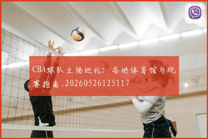CBA球队主场巡礼：各地体育馆与观赛指南_20260526125117
