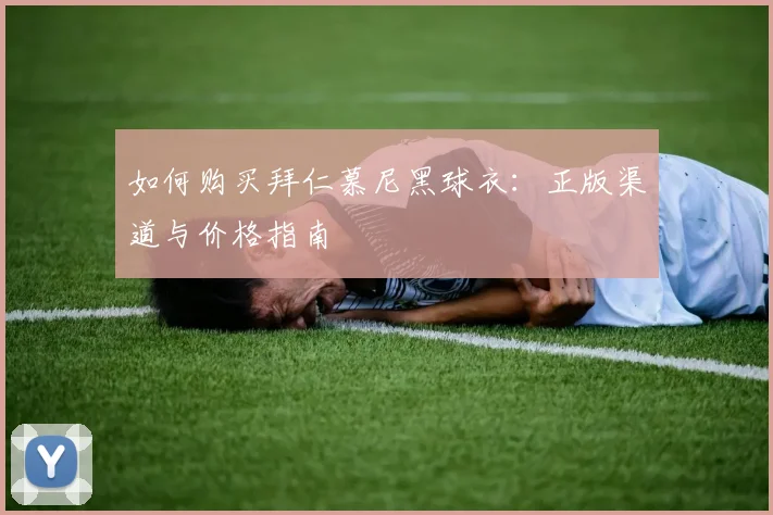 如何购买拜仁慕尼黑球衣：正版渠道与价格指南