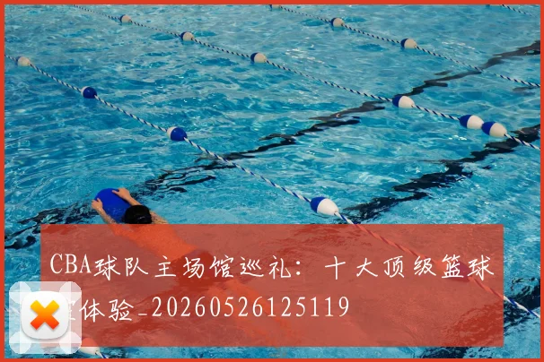CBA球队主场馆巡礼：十大顶级篮球馆体验_20260526125119