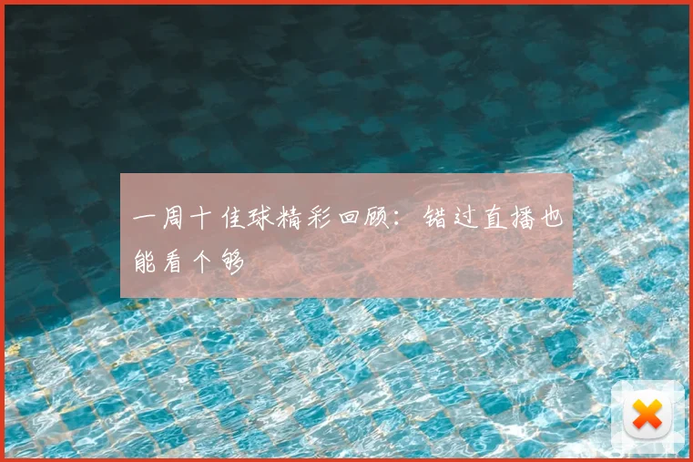 一周十佳球精彩回顾：错过直播也能看个够