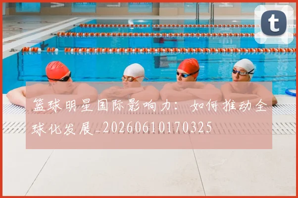 篮球明星国际影响力:如何推动全球化发展_20260610170325