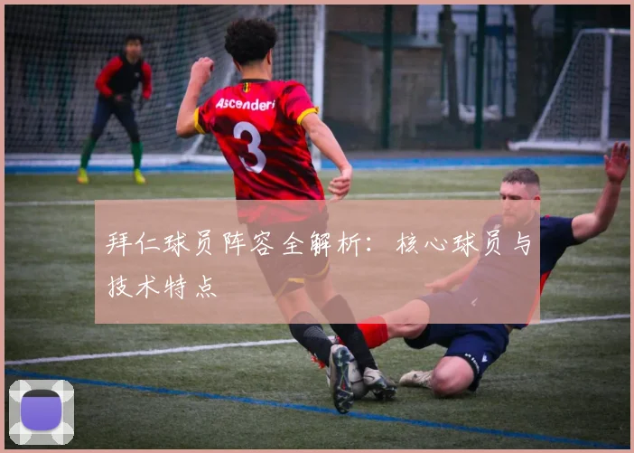 拜仁球员阵容全解析:核心球员与技术特点