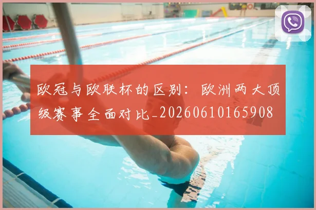 欧冠与欧联杯的区别：欧洲两大顶级赛事全面对比_20260610165908