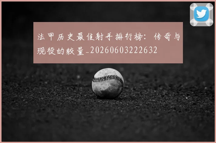 法甲历史最佳射手排行榜：传奇与现役的较量_20260603222632