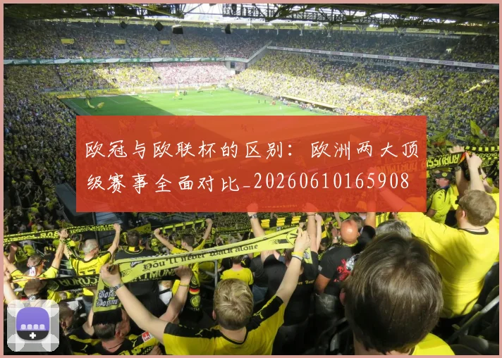 欧冠与欧联杯的区别：欧洲两大顶级赛事全面对比_20260610165908