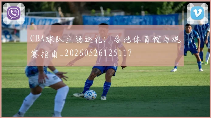 CBA球队主场巡礼：各地体育馆与观赛指南_20260526125117